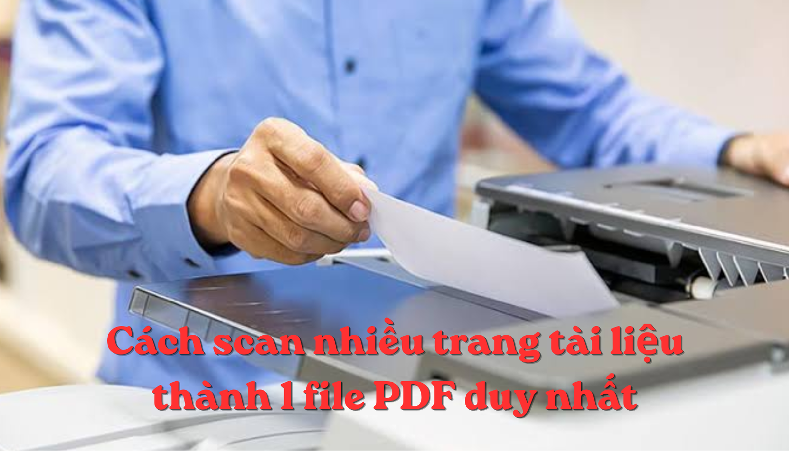 Cách scan nhiều trang tài liệu thành 1 file PDF duy nhất